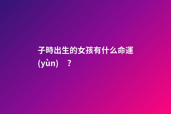 子時出生的女孩有什么命運(yùn)？